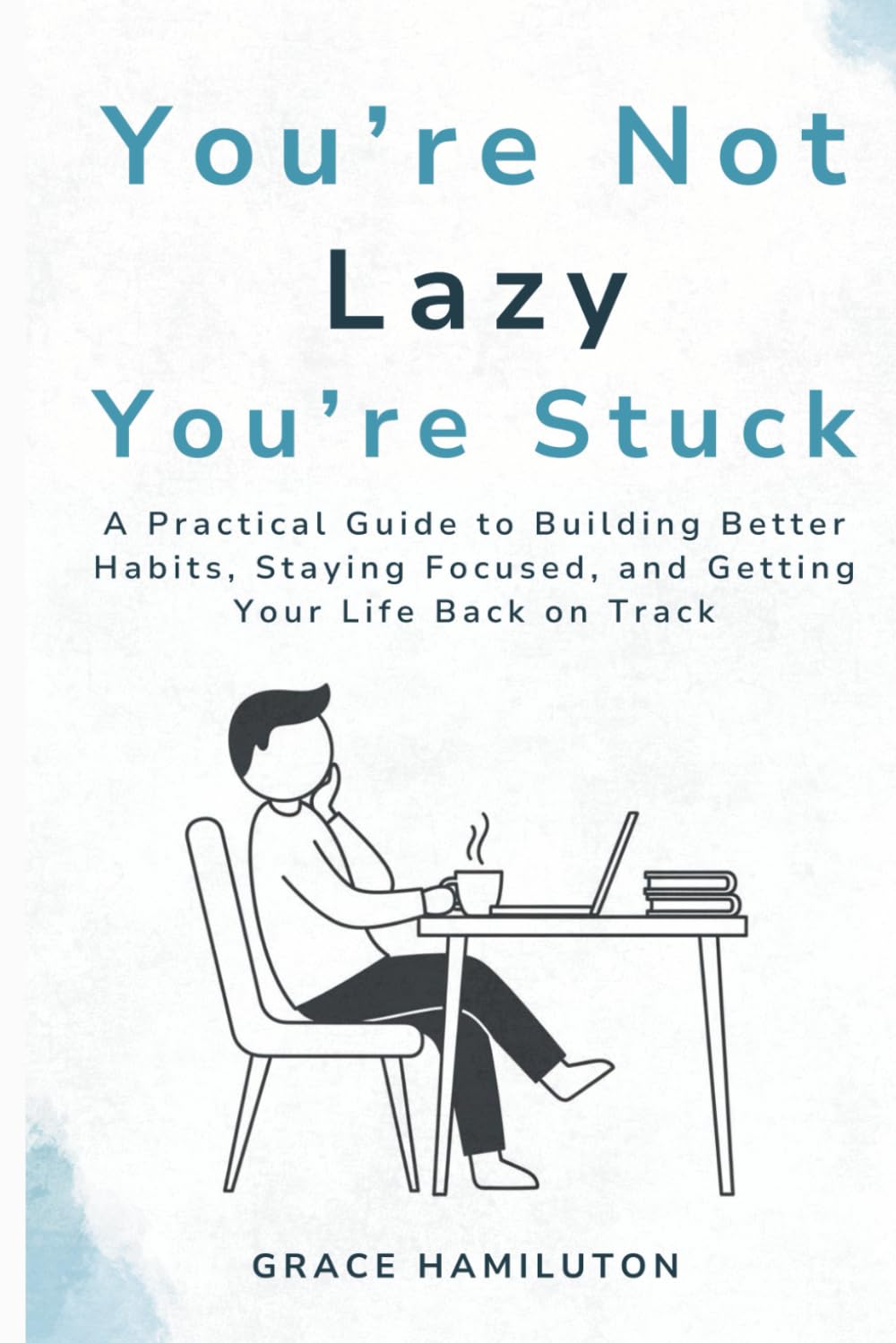 YOU’RE NOT LAZY YOU’RE STUCK: A PRACTICAL GUIDE TO BUILDING BETTER HABITS, STAYING FOCUSED, AND GETTING YOUR LIFE BACK ON TRACK