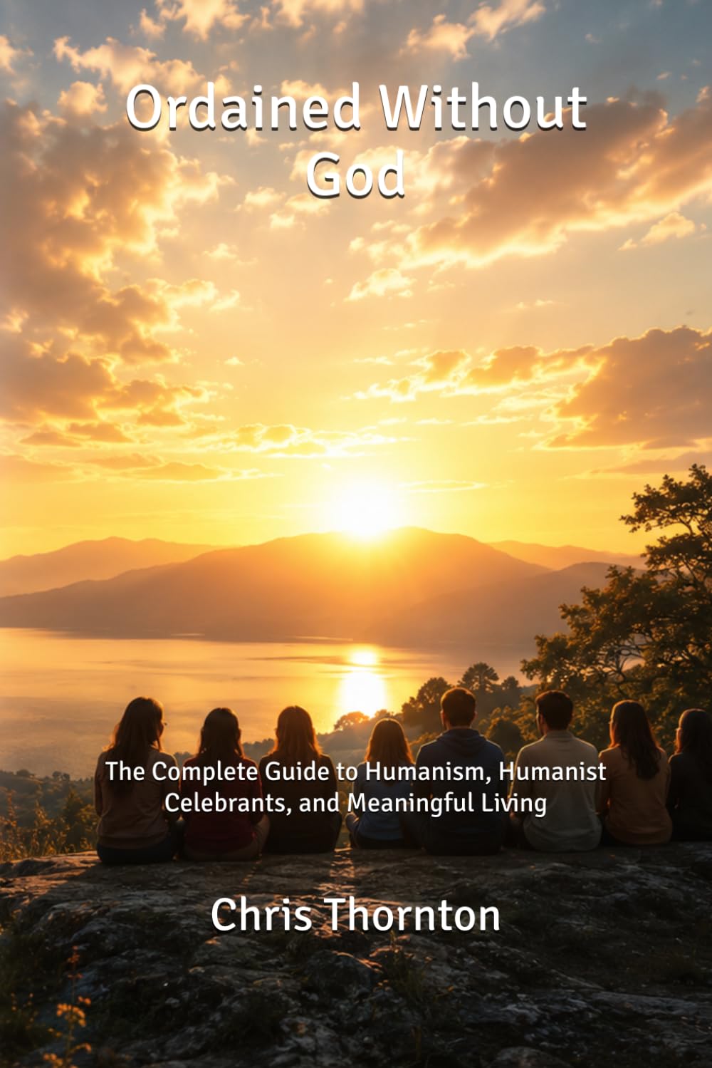 Ordained Without God: The Complete Guide to Humanism, Humanist Celebrants, and Meaningful Living