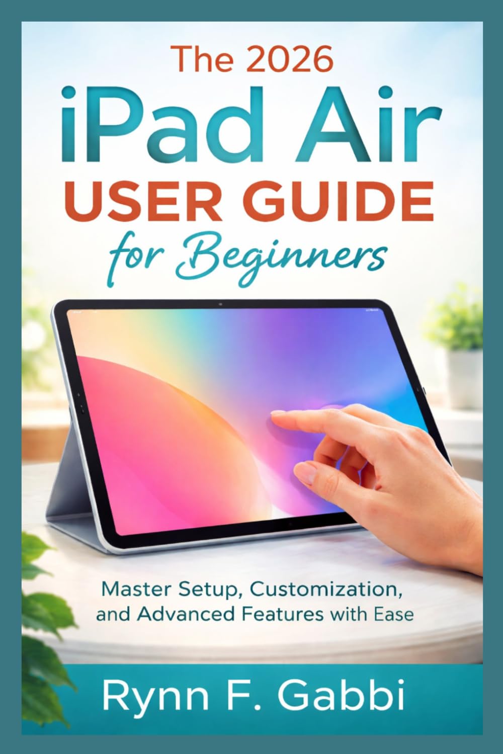 THE 2026 IPAD AIR USER GUIDE FOR BEGINNERS: Master Setup, Customization, and Advanced Features with Ease