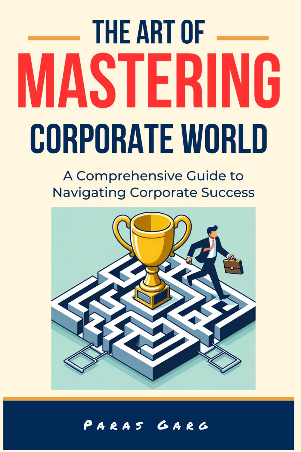 The Art of Mastering Corporate World - A comprehensive guide to Navigating Corporate Success: Essential Strategies for Career Advancement