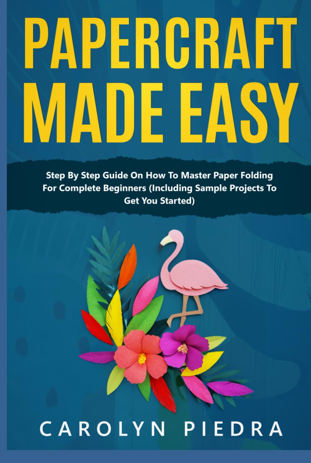 Papercraft Made Easy: Step By Step Guide To Papercraft For Beginners (Including Sample Projects To Get You Started)
