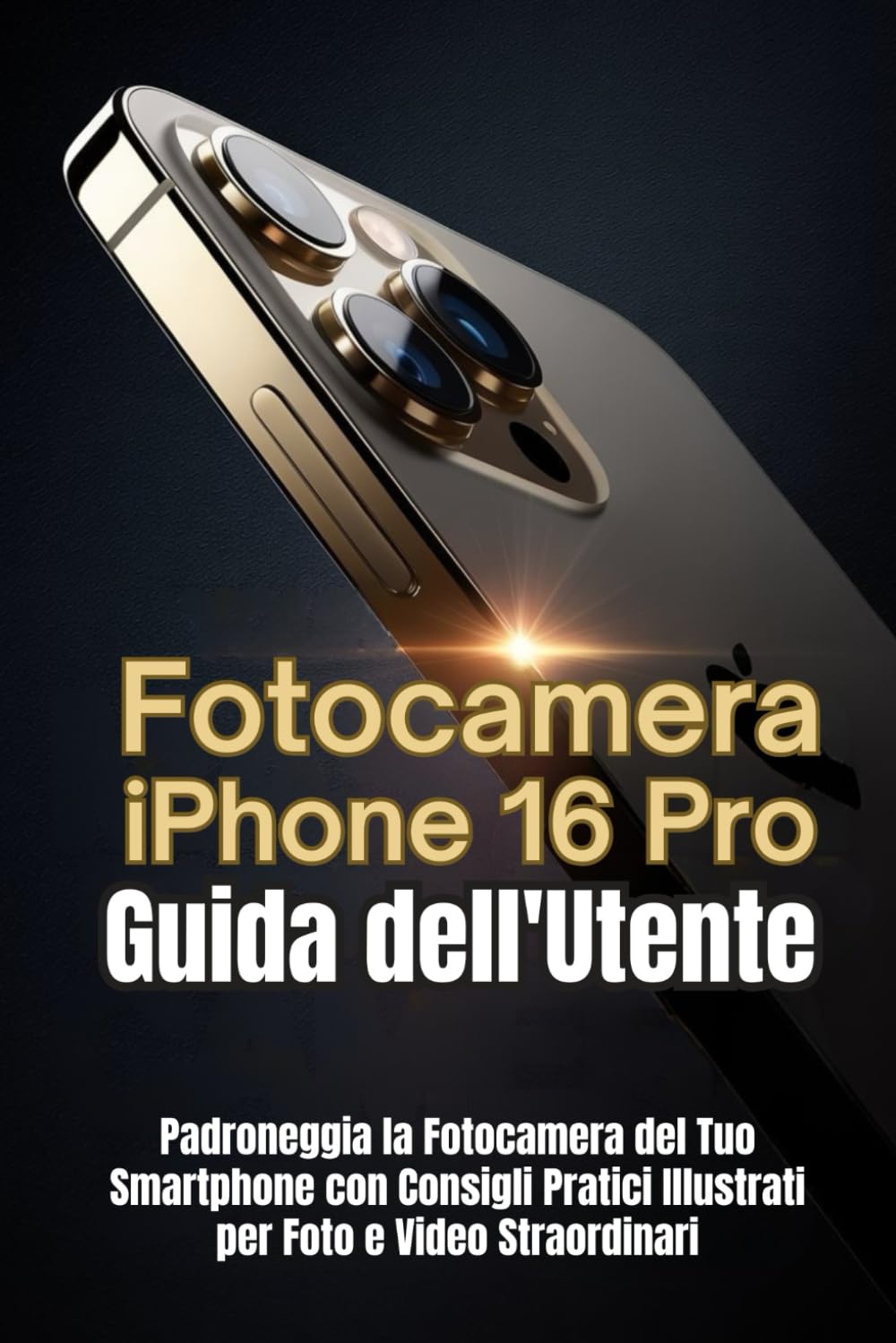 Fotocamera iPhone 16 Pro Guida dell'Utente: Padroneggia la Fotocamera del Tuo Smartphone con Consigli Pratici Illustrati per Foto e Video Straordinari
