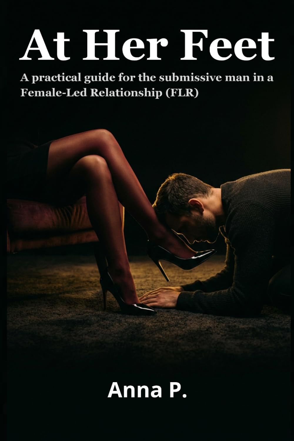 At Her Feet: A practical guide for the submissive man in a Female-Led Relationship (FLR)