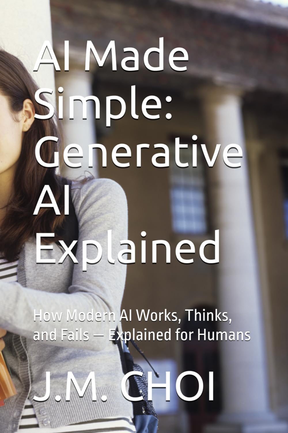 AI Made Simple: Generative AI Explained: How Modern AI Works, Thinks, and Fails — Explained for Humans