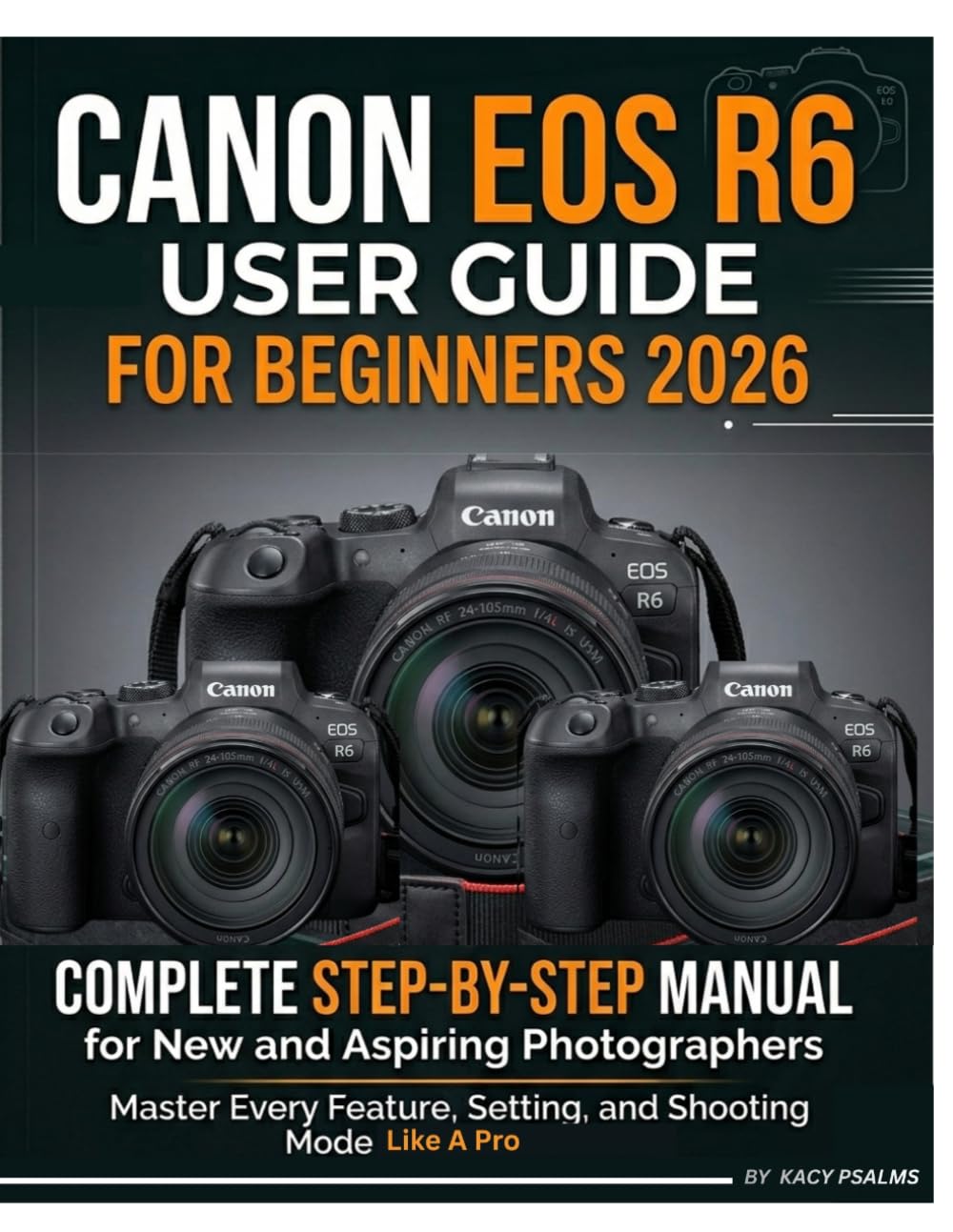 CANON EOS R6 USER GUIDE FOR BEGINNERS 2026: Complete Step-by-Step Manual for New and Aspiring Photographers - Master Every Feature, Setting, and Shooting Mode Like A Pro