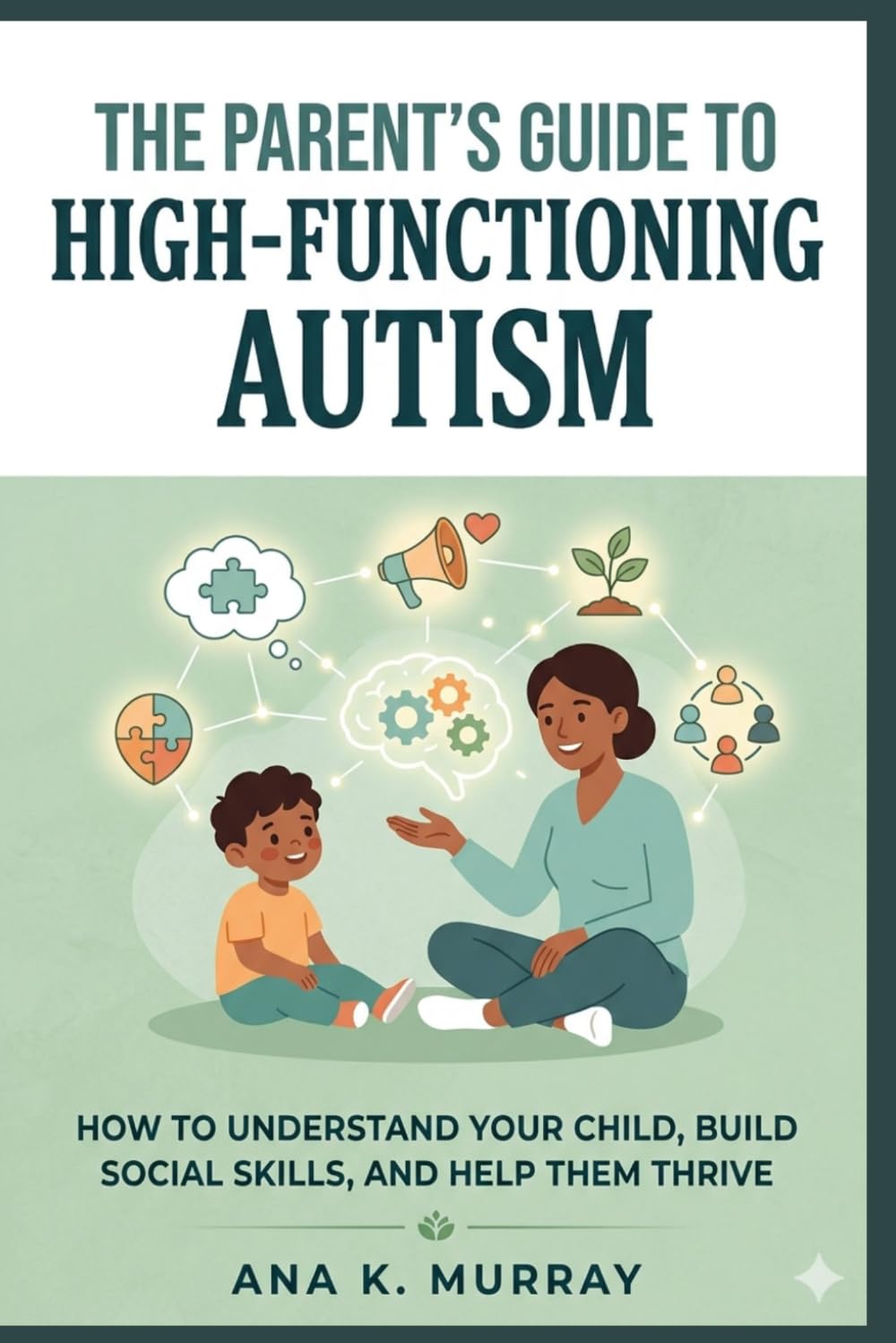 The Parent’s Guide to High-Functioning Autism: How to Understand Your Child, Build Social Skills, and Help Them Thrive