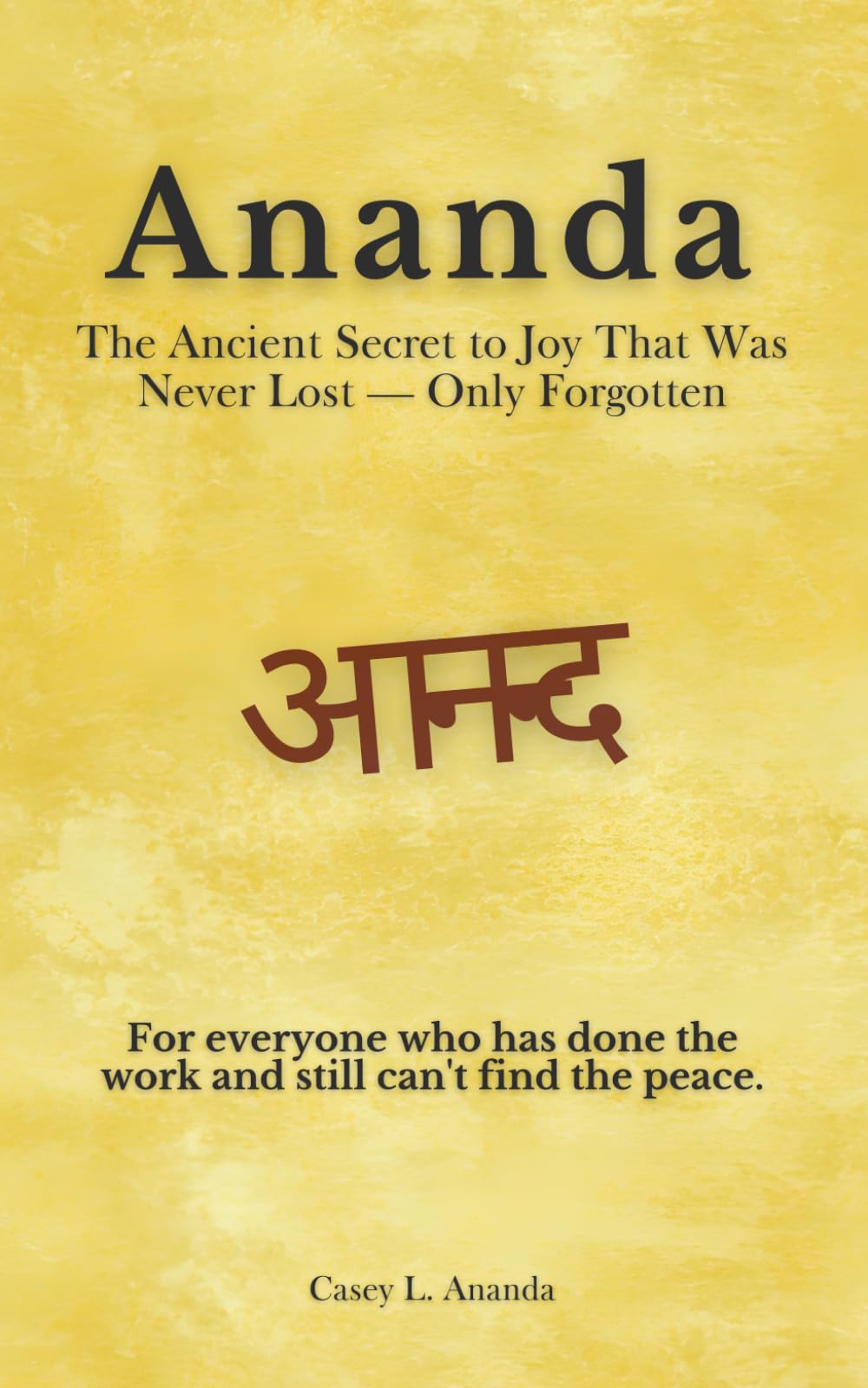 Ananda (आनन्द): The Ancient Secret to Joy That Was Never Lost — Only Forgotten: For everyone who has done the work and still can't find the peace.