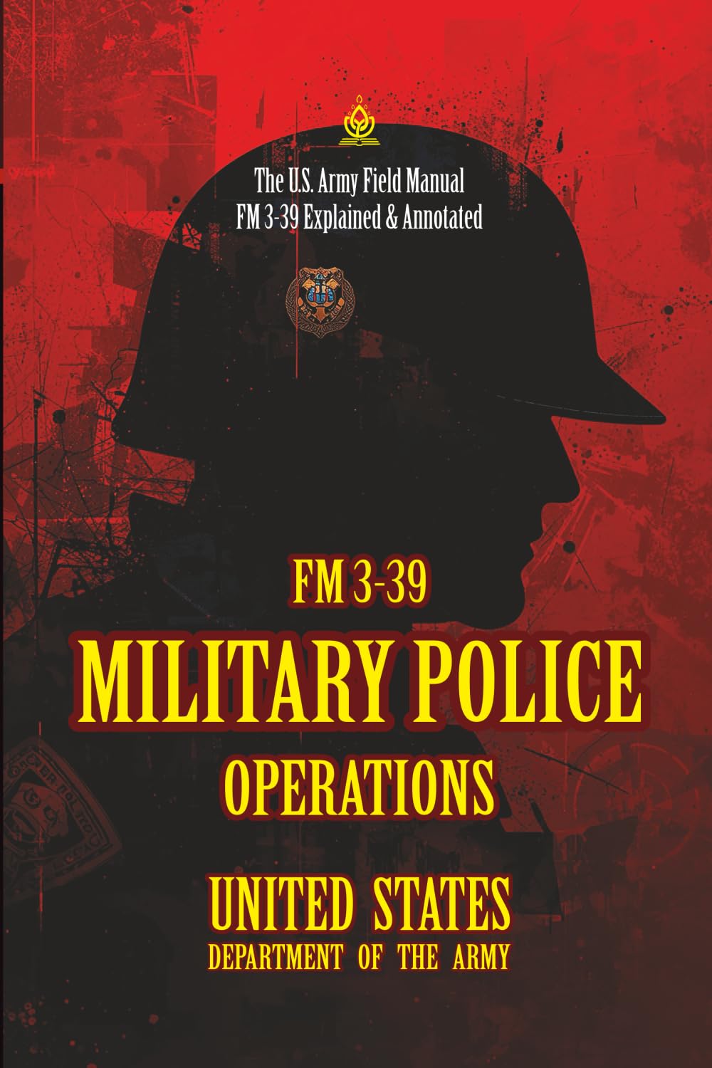 FM 3-39 MILITARY POLICE OPERATIONS: [Annotated] The U.S. Army Field Manual FM 3-39 Explained & Annotated
