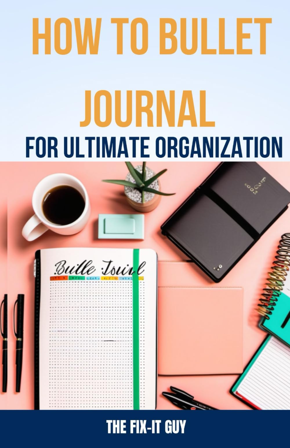 How to Bullet Journal for Ultimate Organization: The Step-By-Step Guide for Beginners to Master a Custom Planner System (The Self-Help Fixer)