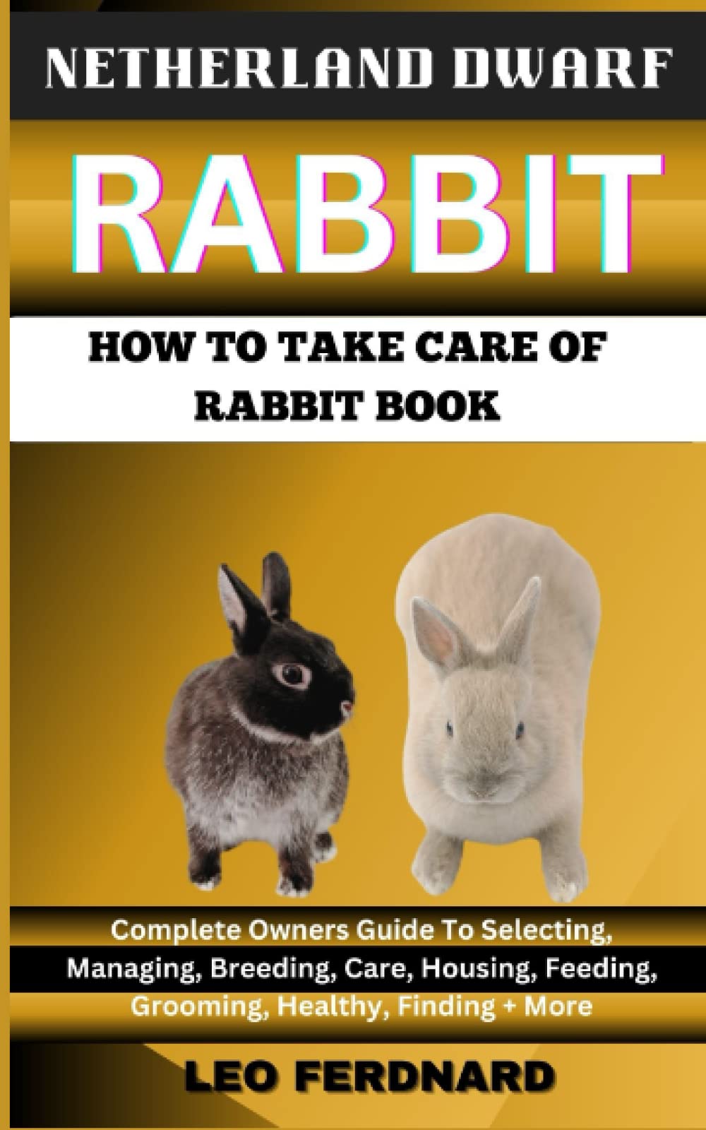 NETHERLAND DWARF RABBIT. HOW TO TAKE CARE OF RABBIT BOOK: The Acquisition, History, Appearance, Housing, Grooming, Nutrition, Health Issues, Specific Needs And Much More