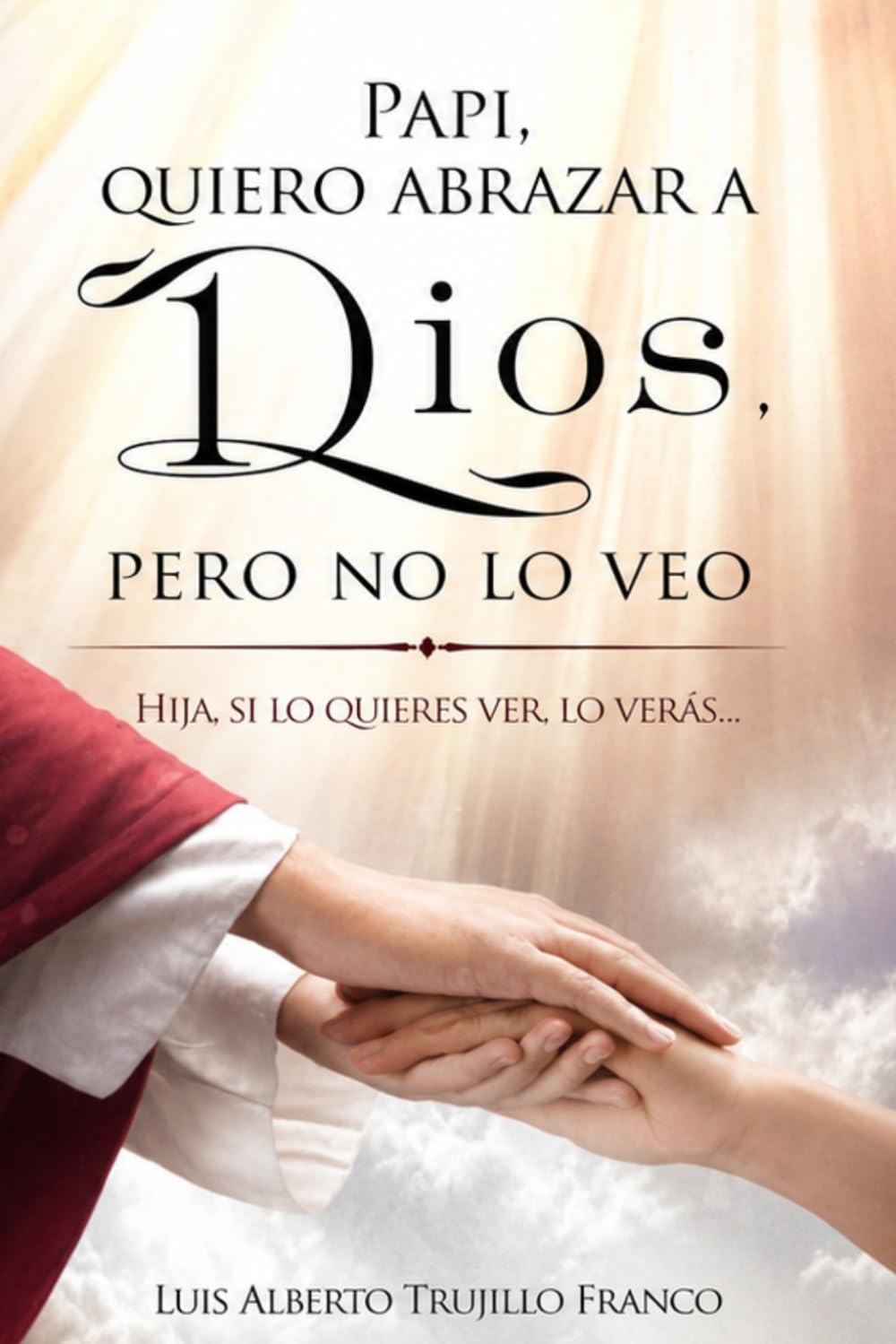 Papi, quiero abrazar a Dios, pero no lo veo: Hija, si lo quieres ver, lo verás (Cartas de un padre para el alma)