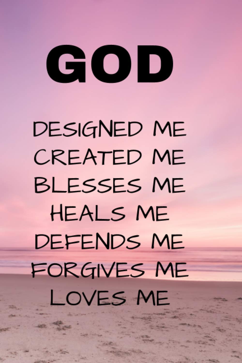 God Designed me, Created me, Blesses me, Heals me, Defends me, Forgives me, Loves me.