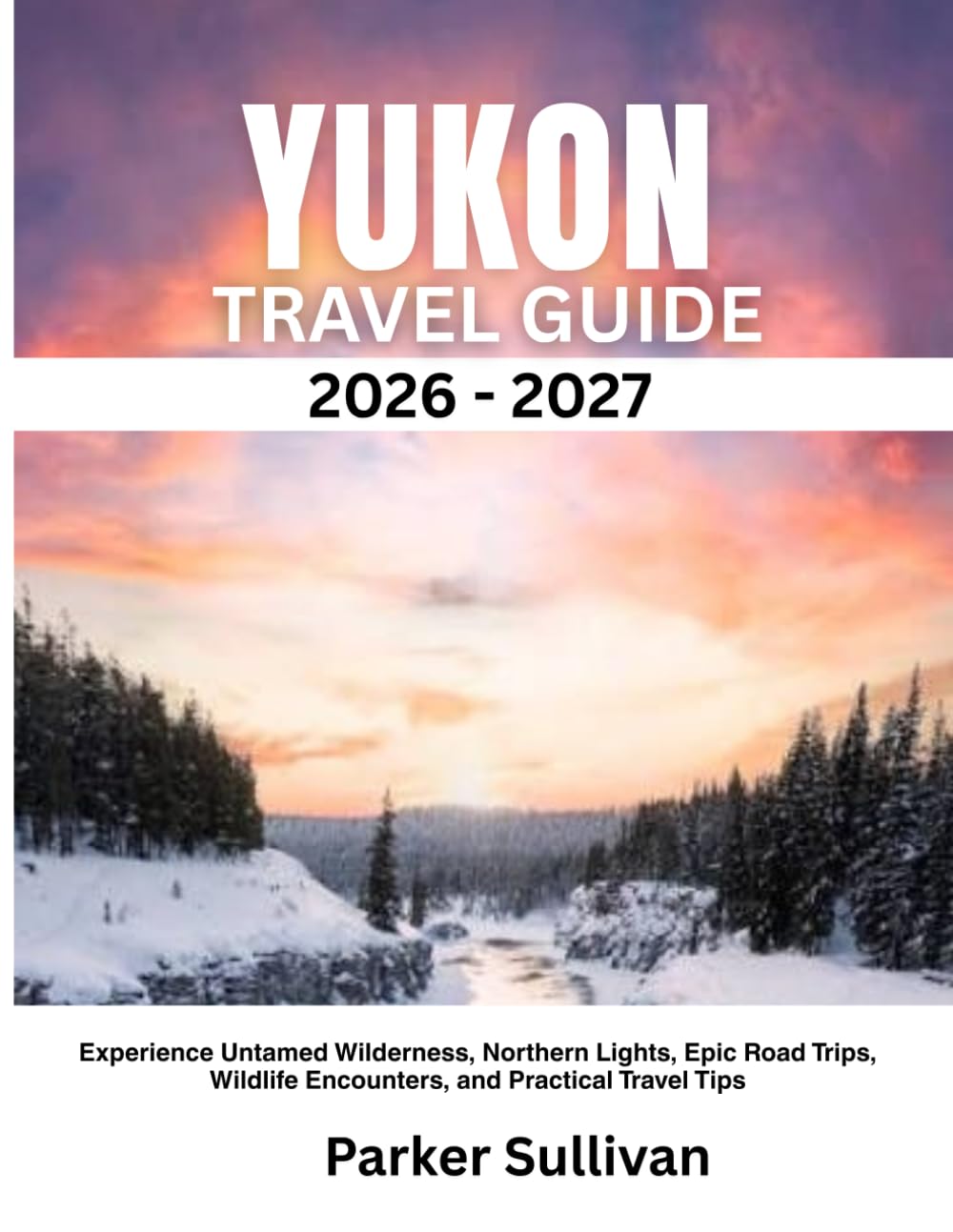 YUKON TRAVEL GUIDE 2026-2027: Experience Untamed Wilderness, Northern Lights, Epic Road Trips, Wildlife Encounters, and Practical Travel Tips