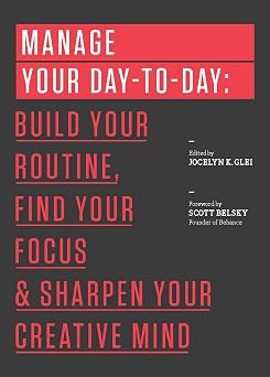 Manage Your Day-to-Day Build Your Routine, Find Your Focus, and Sharpen Your Creative Mind
