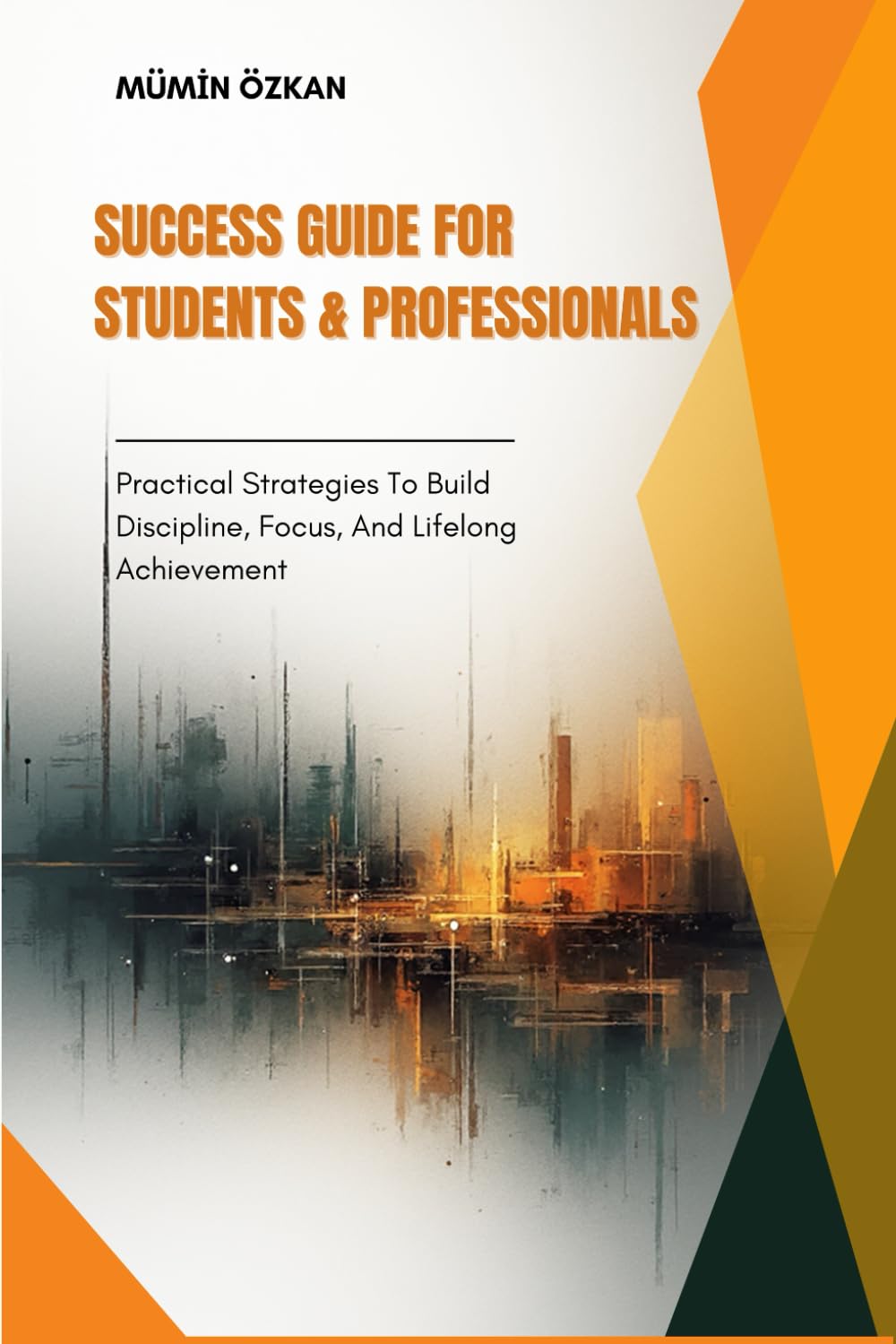 SUCCESS GUIDE FOR STUDENTS & PROFESSIONALS: PRACTICAL STRATEGIES TO BUILD DISCIPLINE, FOCUS, AND LIFELONG ACHIEVEMENT
