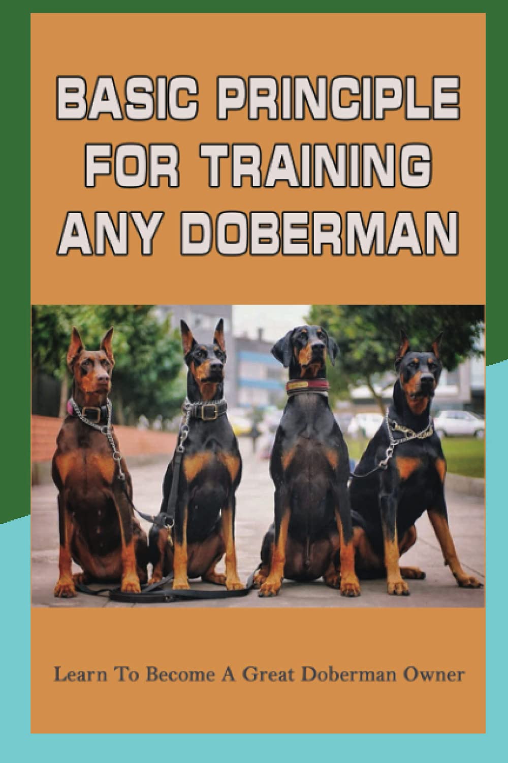 Basic Principle For Training Any Doberman: Learn To Become A Great Doberman Owner: Fixing Doberman Bad Behaviors