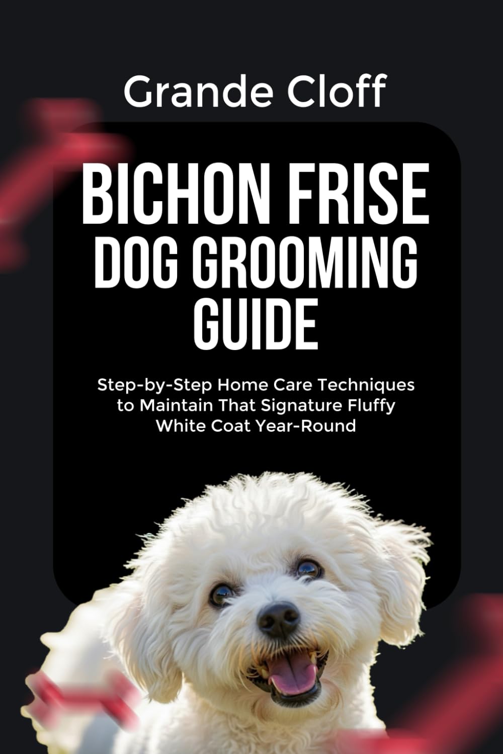 BICHON FRISE DOG GROOMING GUIDE: Step-by-Step Home Care Techniques to Maintain That Signature Fluffy White Coat Year-Round