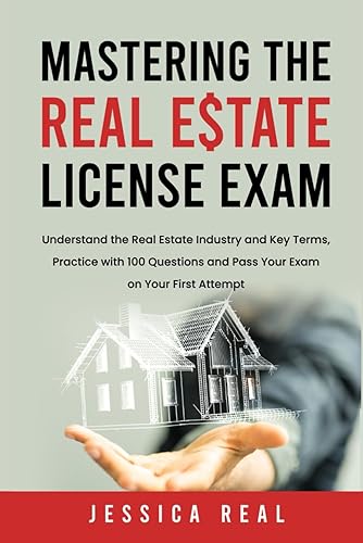 MASTERING THE REAL ESTATE LICENSE EXAM: Understand the Real Estate Industry and Key Terms, Practice with 100 questions and Pass Your Exam on Your First Attempt