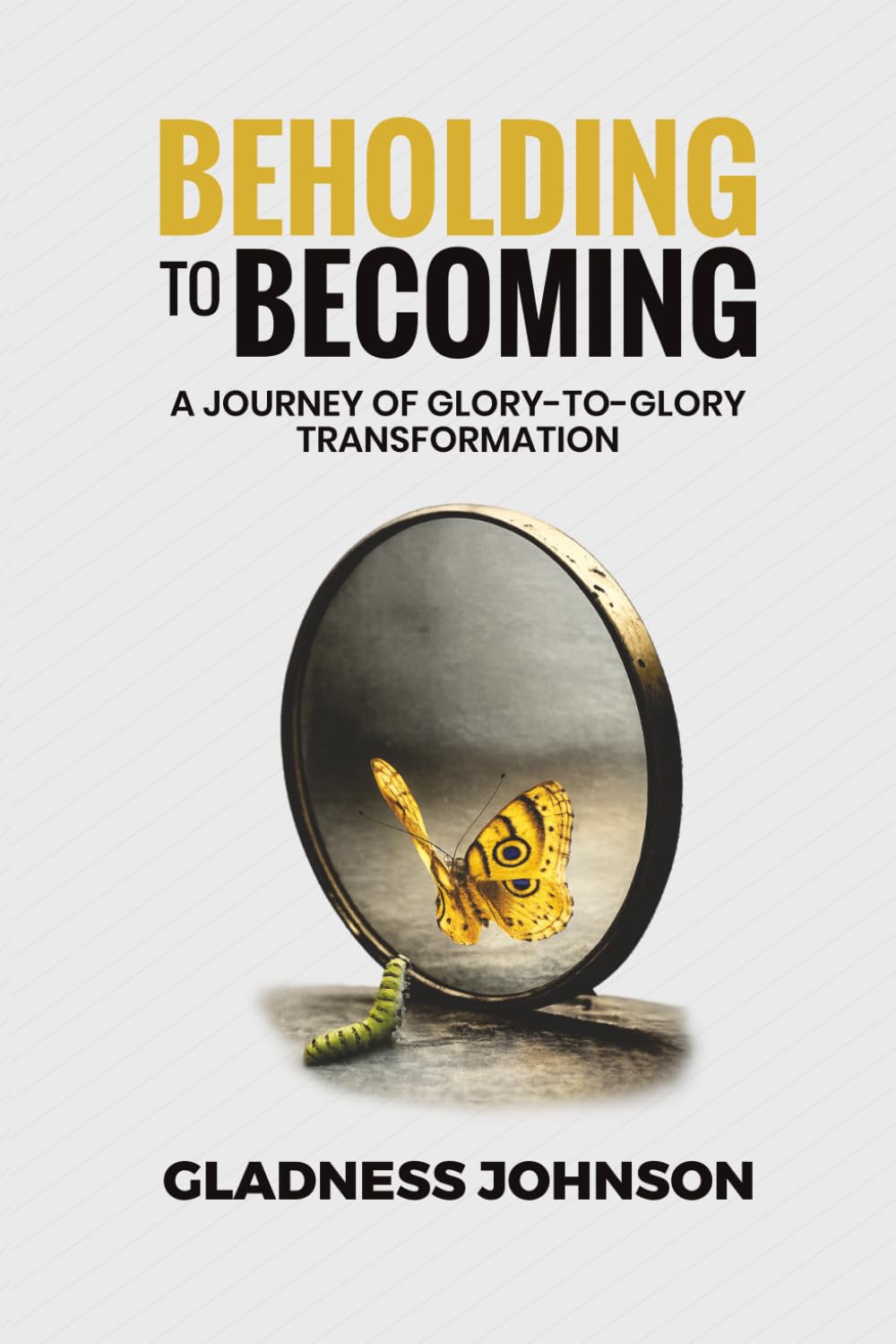 BEHOLDING TO BECOMING: A JOURNEY OF GLORY TO GLORY TRANSFORMATION