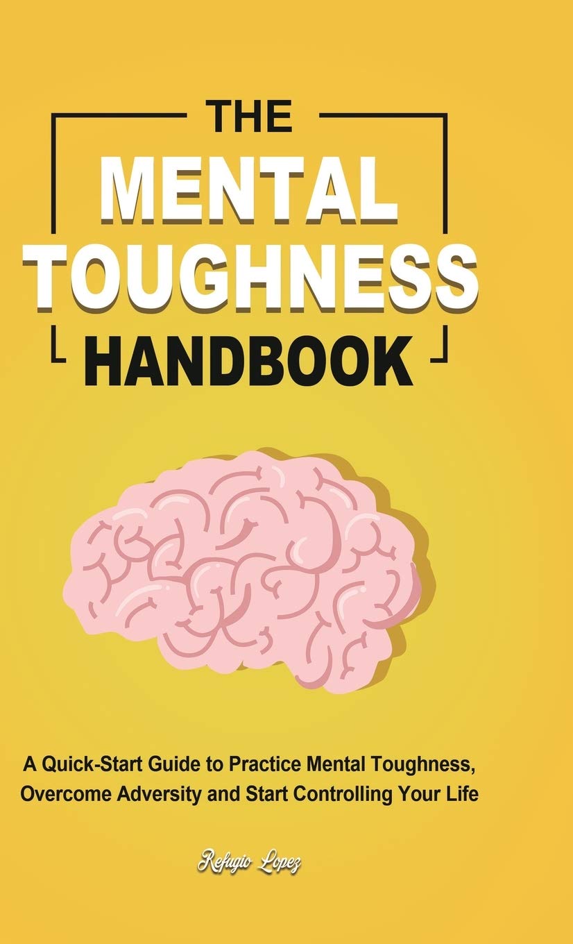 The Mental Toughness Handbook: A Quick-Start Guide to Practice Mental Toughness, Overcome Adversity and Start Controlling Your Life