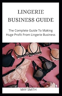 LINGERIE BUSINESS GUIDE: The Complete Guide To Making Huge Profit From Lingerie Business