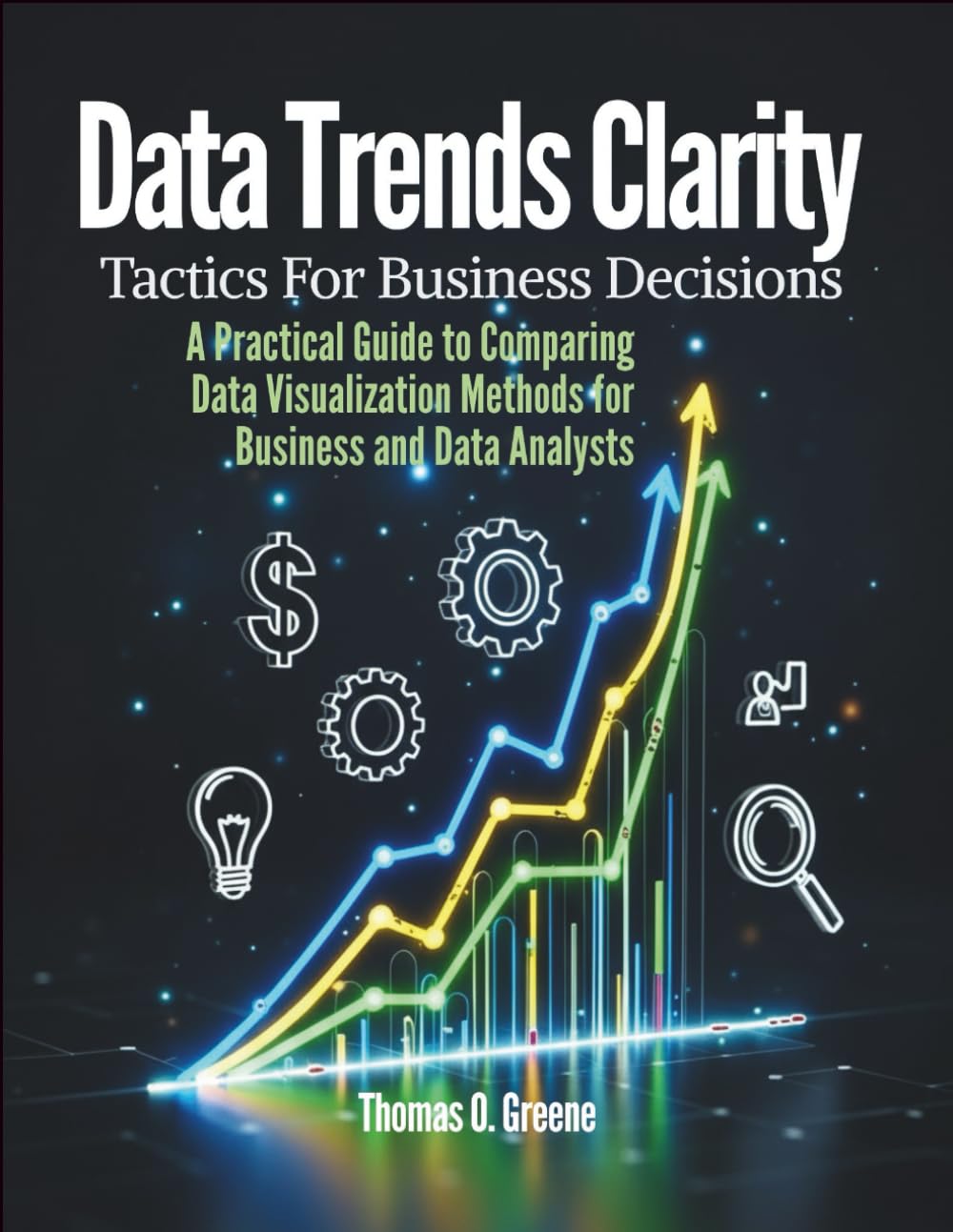 Data Trends Clarity, Tactics for Business Decisions: A Practical Guide to Comparing Data Visualization Methods for Business and Data Analysts (Learn ... and Storytelling for Better Decisions)