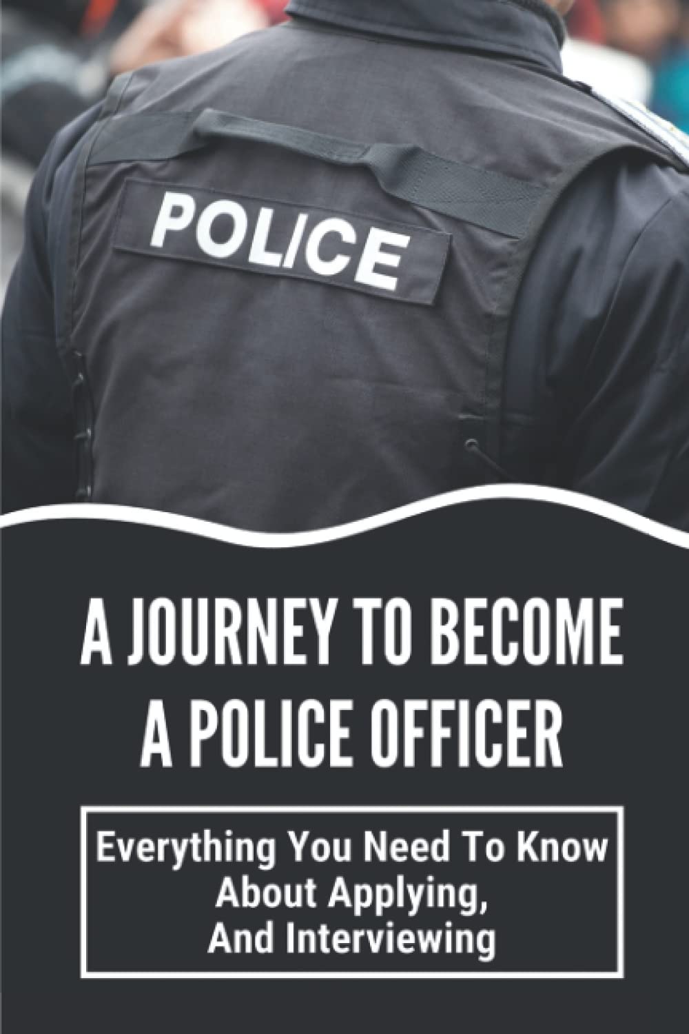 A Journey To Become A Police Officer: Everything You Need To Know About Applying, And Interviewing: Next Steps In Hiring