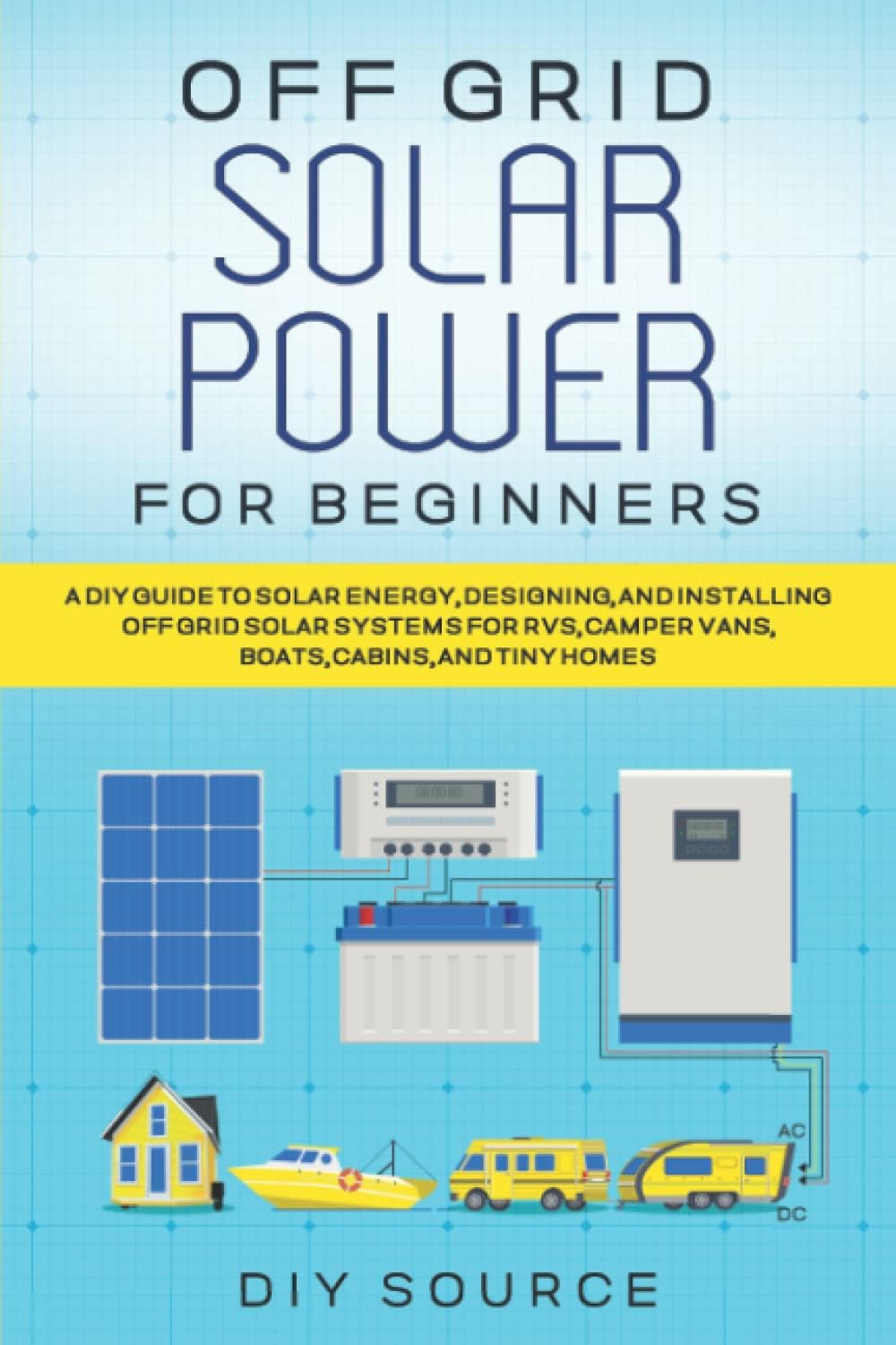 Off Grid Solar Power for Beginners: A DIY Guide to Solar Energy, Designing, and Installing off Grid Solar Systems for RVs, Camper Vans, Boats, Cabins, and Tiny Homes