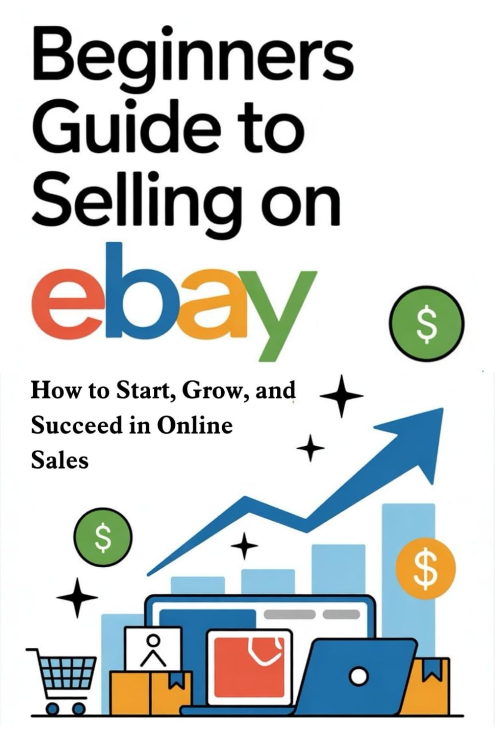 Beginners Guide to Selling on eBay: How to Start, Grow, and Succeed in Online Sales
