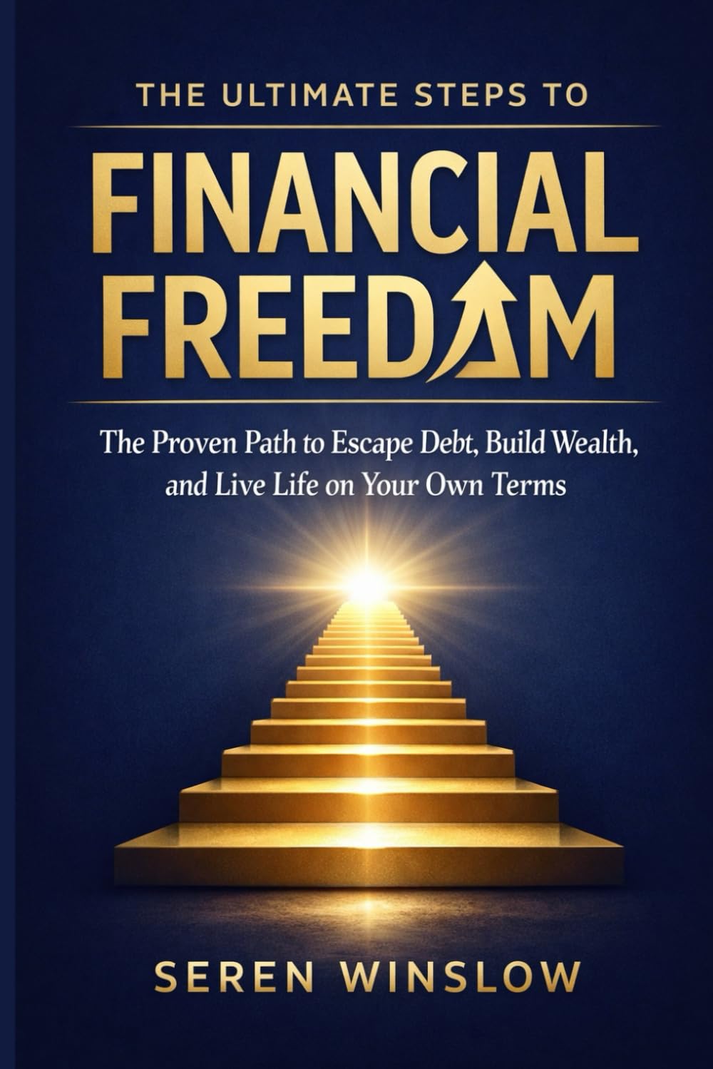THE ULTIMATE STEPS TO FINANCIAL FREEDOM: The Proven Path to Escape Debt, Build Wealth, and Live Life on Your Own Terms