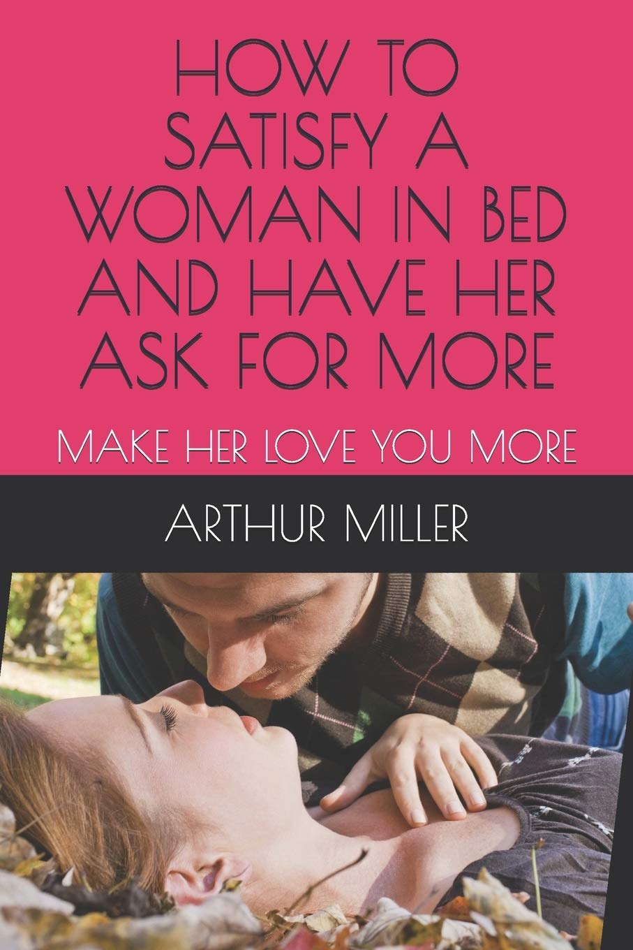 HOW TO SATISFY A WOMAN IN BED AND HAVE HER ASK FOR MORE: MAKE HER LOVE YOU MORE