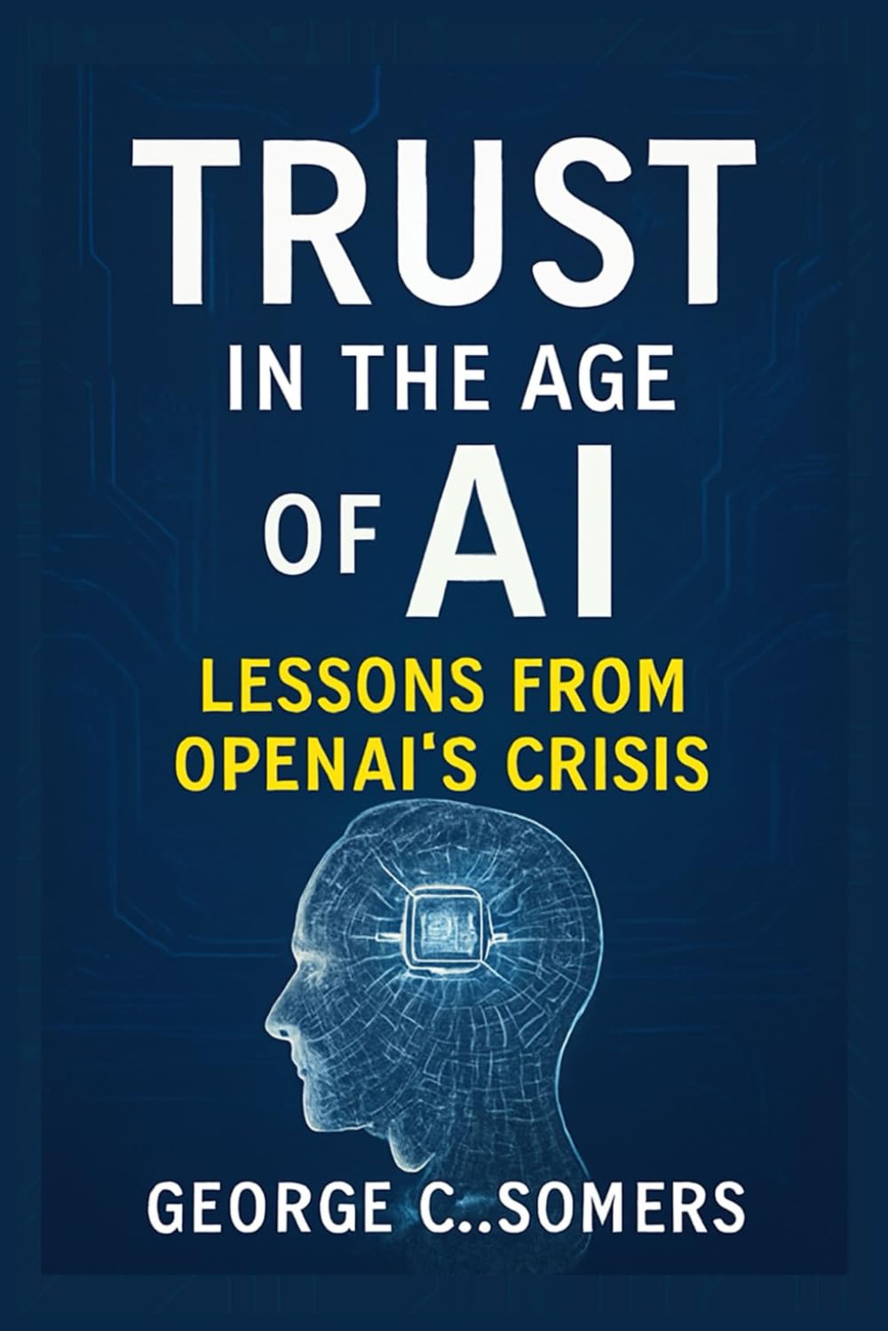 Trust in the Age of AI: Lessons from OpenAI’s Crisis: How Missteps, Transparency, and Accountability Will Shape the Future of Artificial Intelligence