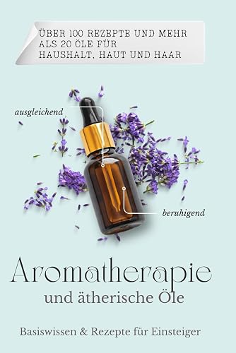 Basiswissen &amp; Rezepte für ätherische Öle und Aromatherapie für Einsteiger.: Mit 100 tollen DIY Rezepten für Immunsystem, Hausapotheke, Haushalt, Haut und Haare. Band 1. Über 20 Öle und 100 Rezepte.