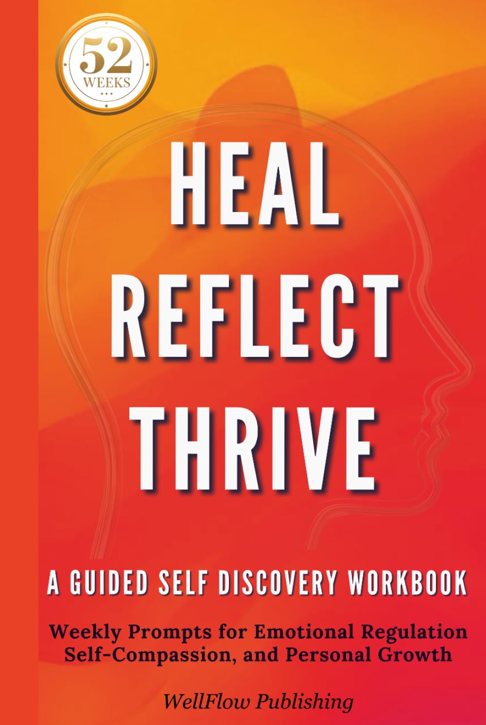 Heal Reflect Thrive | A Guided Self-Discovery Workbook: Weekly Prompts for Emotional Regulation, Self-Compassion, and Personal Growth