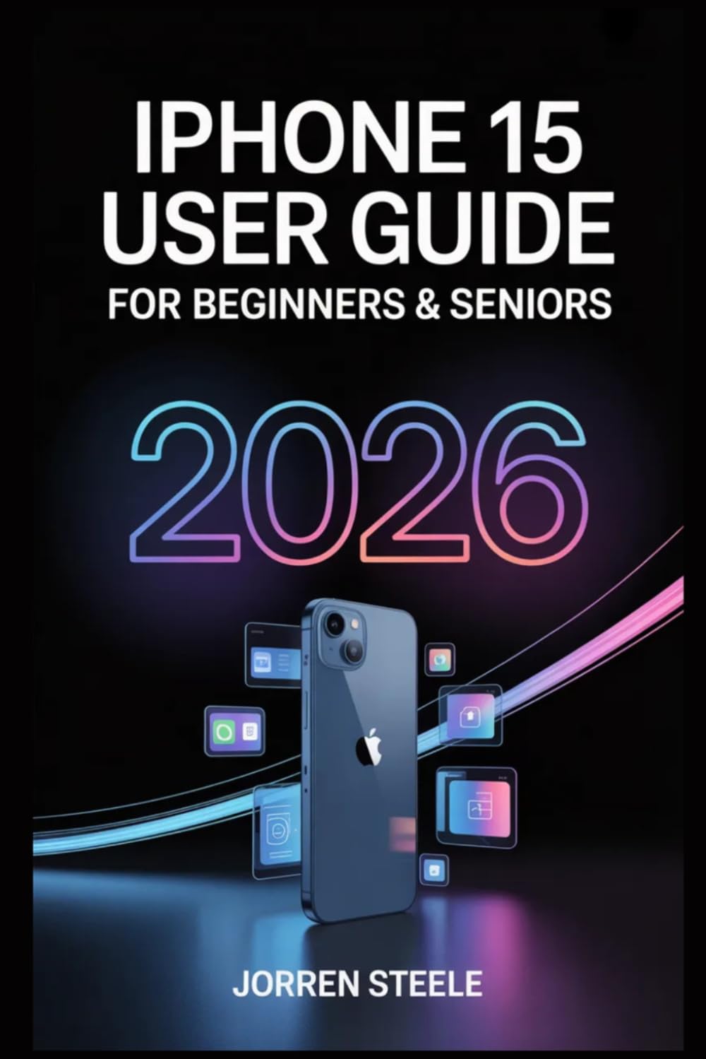 iPhone 15 User Guide for Beginners & Seniors 2026: Essential Tips, Step-by-Step Instructions, and Troubleshooting Solutions for a Seamless Device Experience