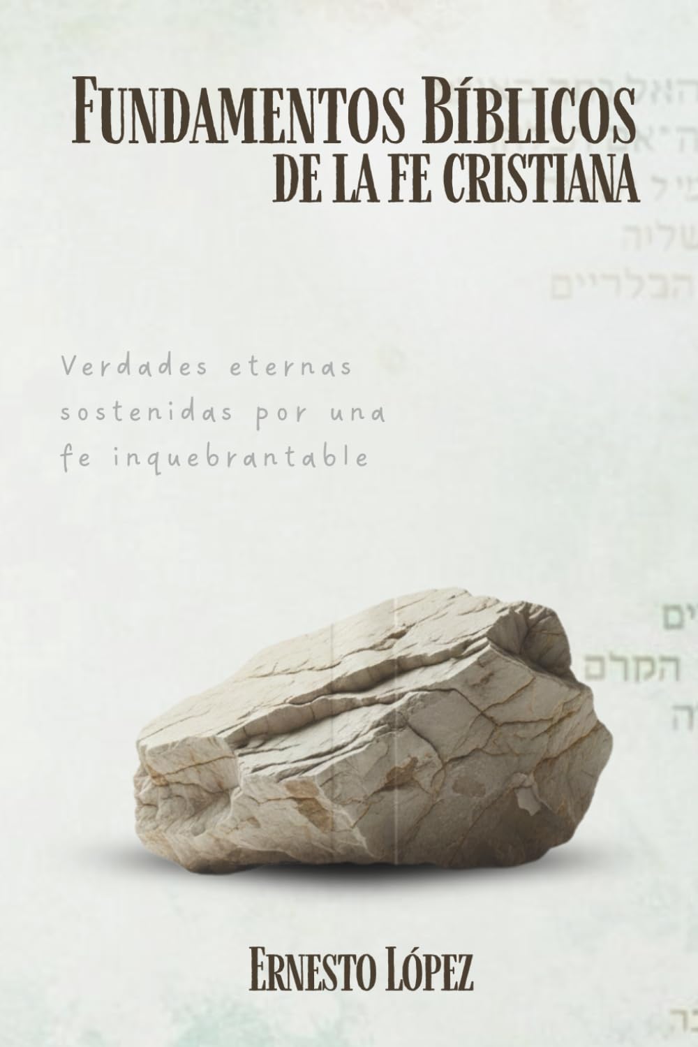 Fundamentos Bíblicos de la fe cristiana: Verdades eternas sostenidas por una fe inquebrantable