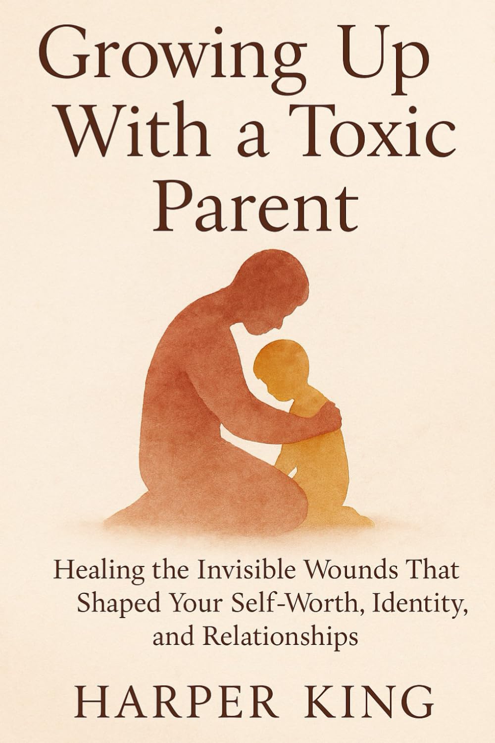 Growing Up With a Toxic Parent: Healing the Invisible Wounds That Shaped Your Self-Worth, Identity, and Relationships