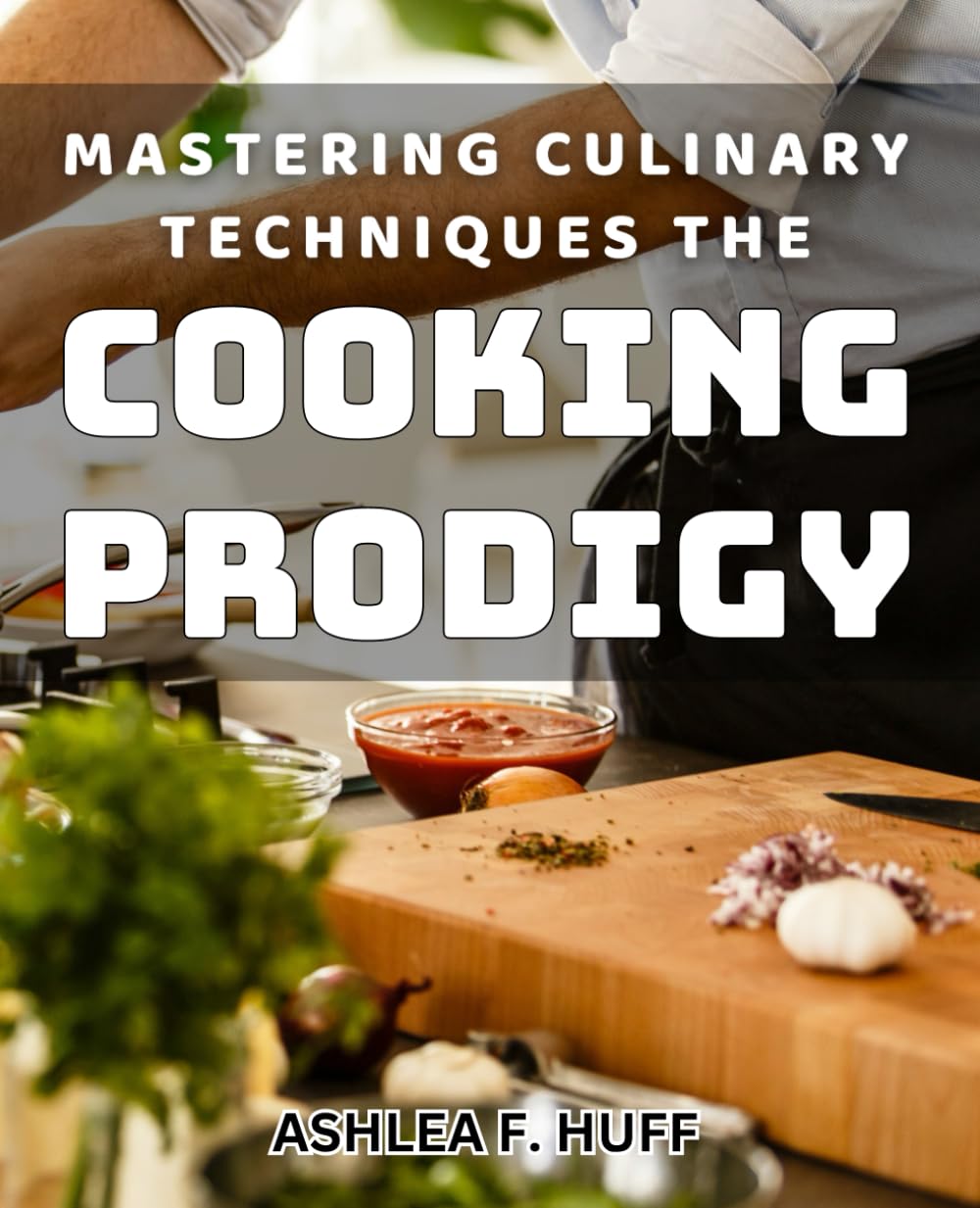 Mastering Culinary Techniques: The Cooking Prodigy: Elevate Your Kitchen Skills with Expert Culinary Techniques