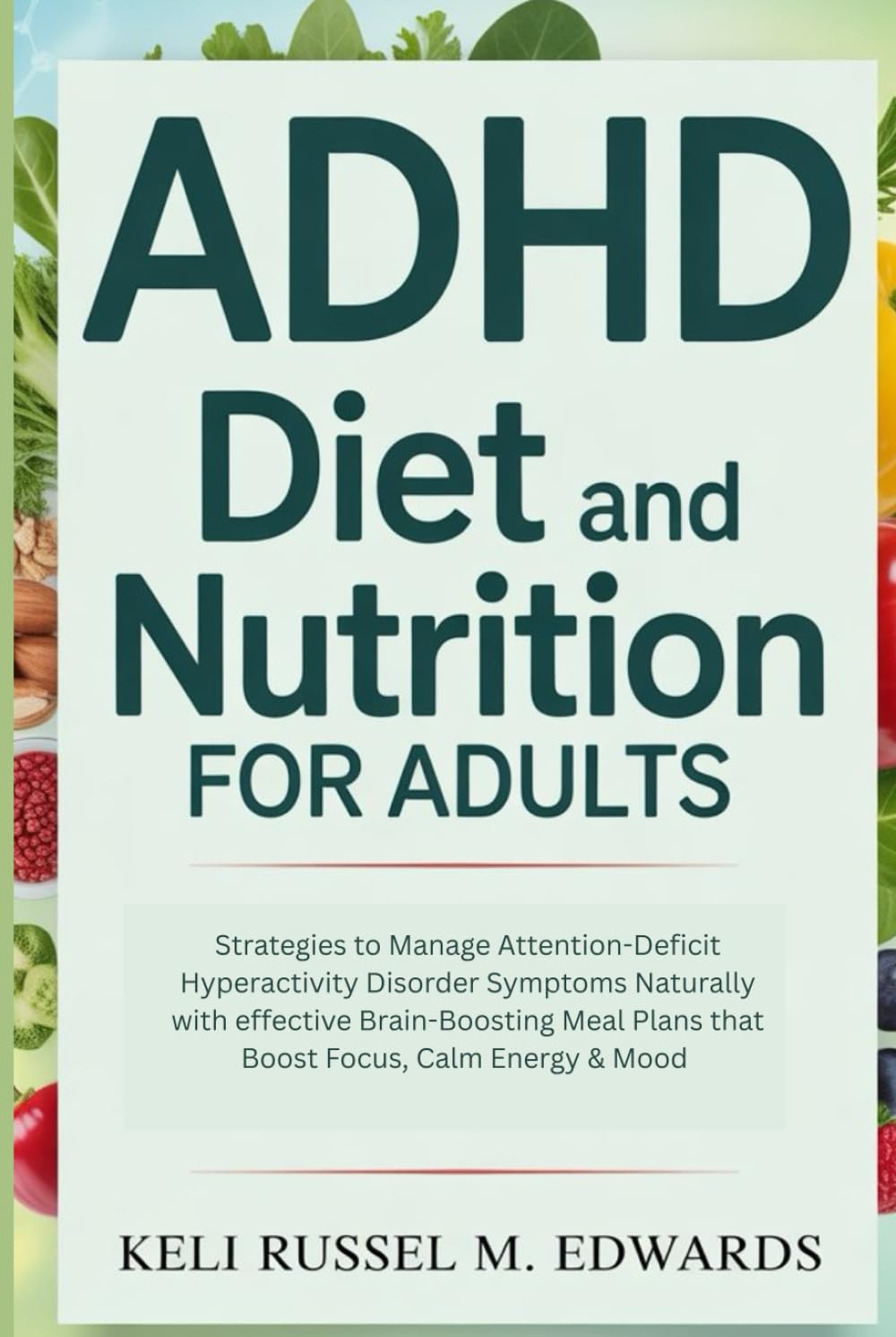 ADHD Diet and Nutrition for Adults: Strategies to Manage Attention-Deficit Hyperactivity Disorder Symptoms Naturally with effective Brain-Boosting Meal Plans that Boost Focus, Calm Energy & Mood