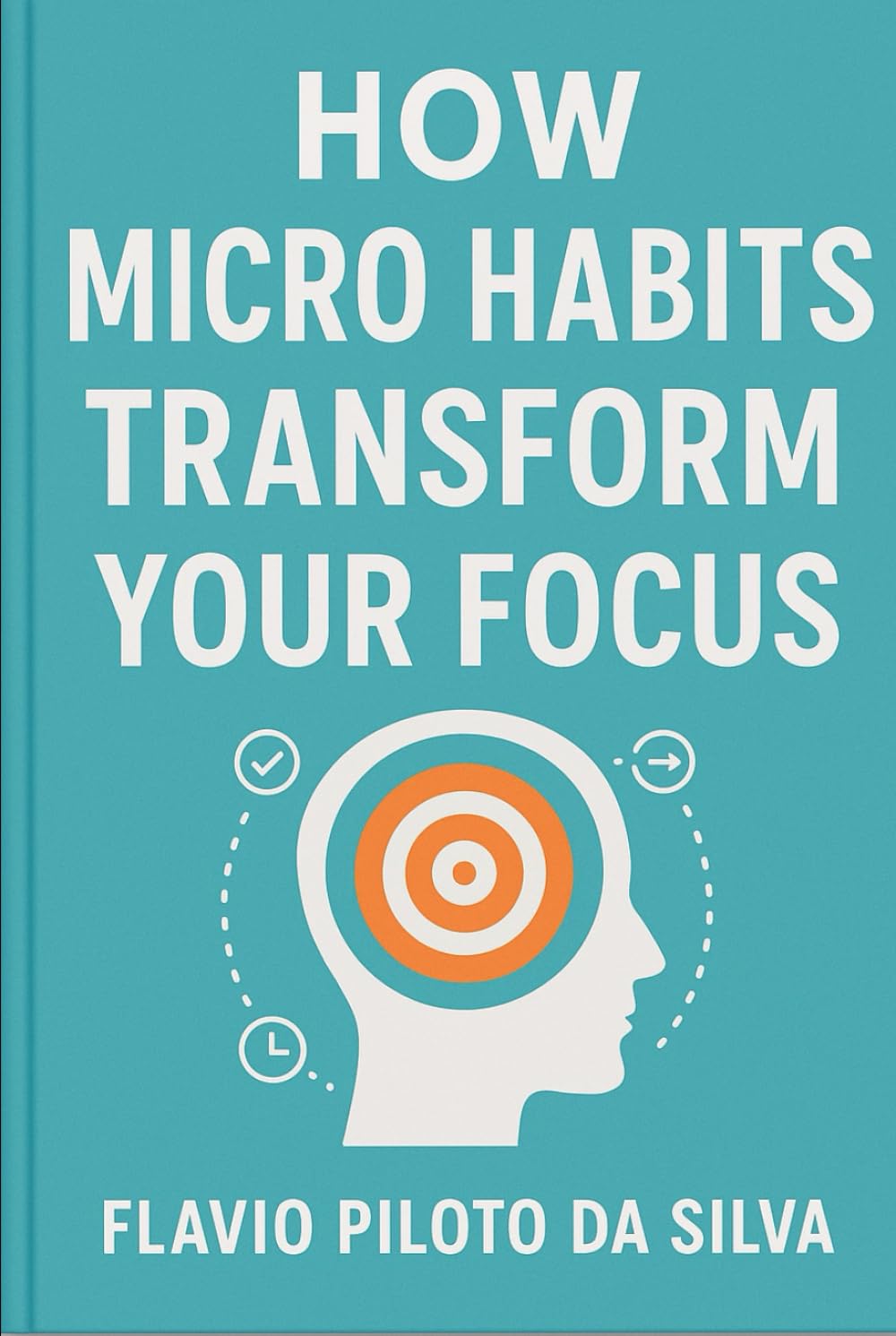How Micro Habits Transform Your Focus: From Scattered to Sharp: How Micro-Habits, Presence, and Personal Mastery Transform Your Focus and Productivity.
