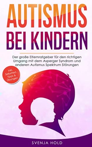 Autismus bei Kindern: Der große Elternratgeber für den richtigen Umgang mit dem Asperger-Syndrom und anderen Autismus-Spektrum-Störungen — inkl. Selbsttest, Tipps &amp; Übungen