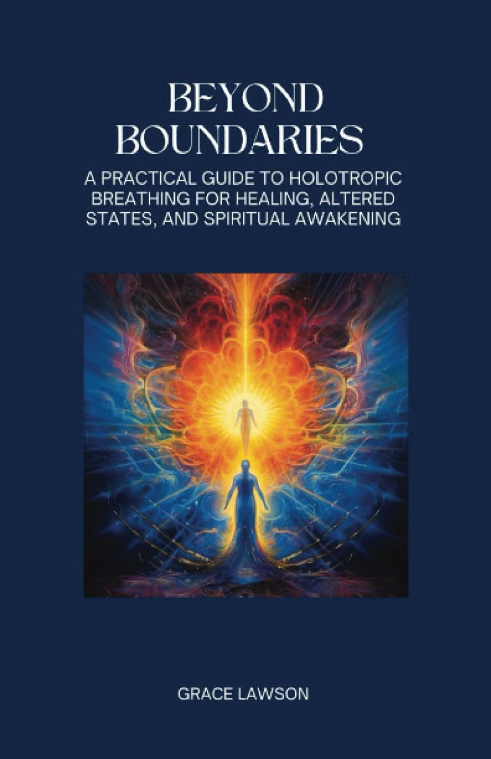 Beyond Boundaries: A Practical Guide to Holotropic Breathing for Healing, Altered States, and Spiritual Awakening