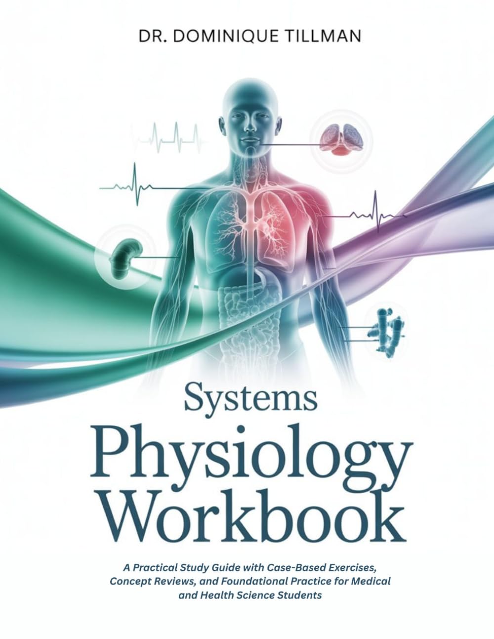 SYSTEMS PHYSIOLOGY WORKBOOK: A Practical Study Guide with Case-Based Exercises, Concept Reviews, and Foundational Practice for Medical and Health Science Students