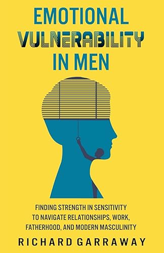 Emotional Vulnerability in Men: Finding Strength in Sensitivity to Navigate Relationships, Work, Fatherhood, and Modern Masculinity (Self Help Books for Men)