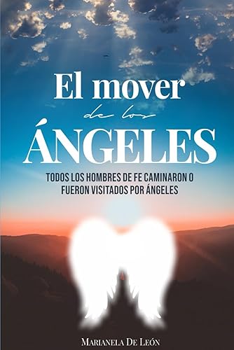 EL MOVER DE LOS ÁNGELES Todos los hombres de fe caminaron o fueron visitados por ángeles (Spanish Edition)