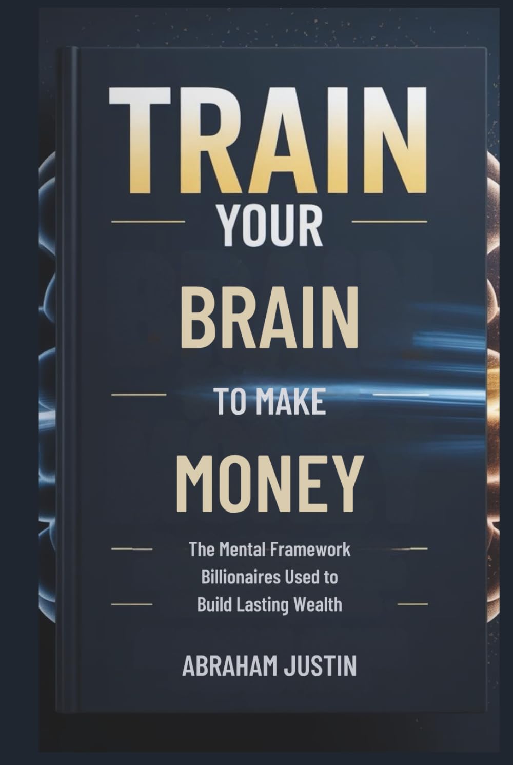 TRAIN Your BRAIN to MAKE MORE MONEY: The Mental Framework Billionaires Use to Build Lasting Wealth