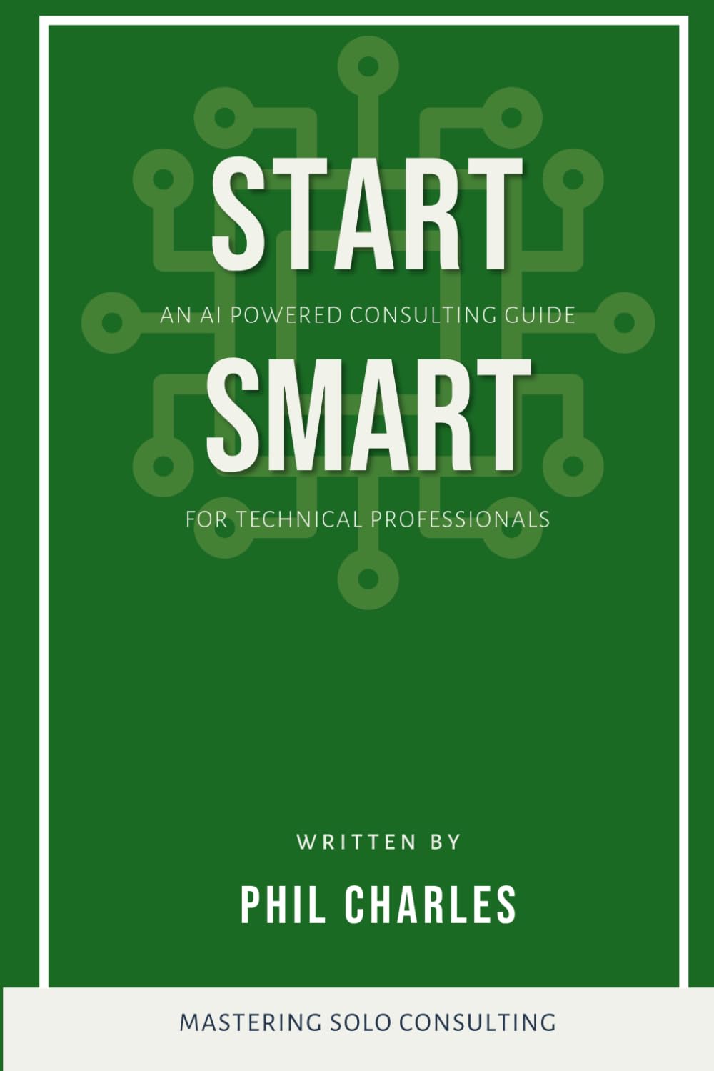 Start Smart: An AI Powered Consulting Guide for Technical Professionals (Mastering Solo Consulting)