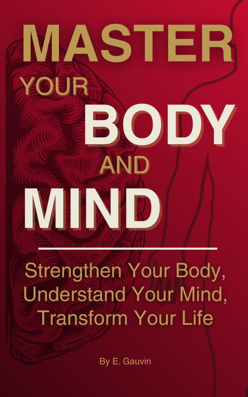 MASTER YOUR BODY AND MIND: Strengthen Your Body, Understand Your Mind, Transform Your Life