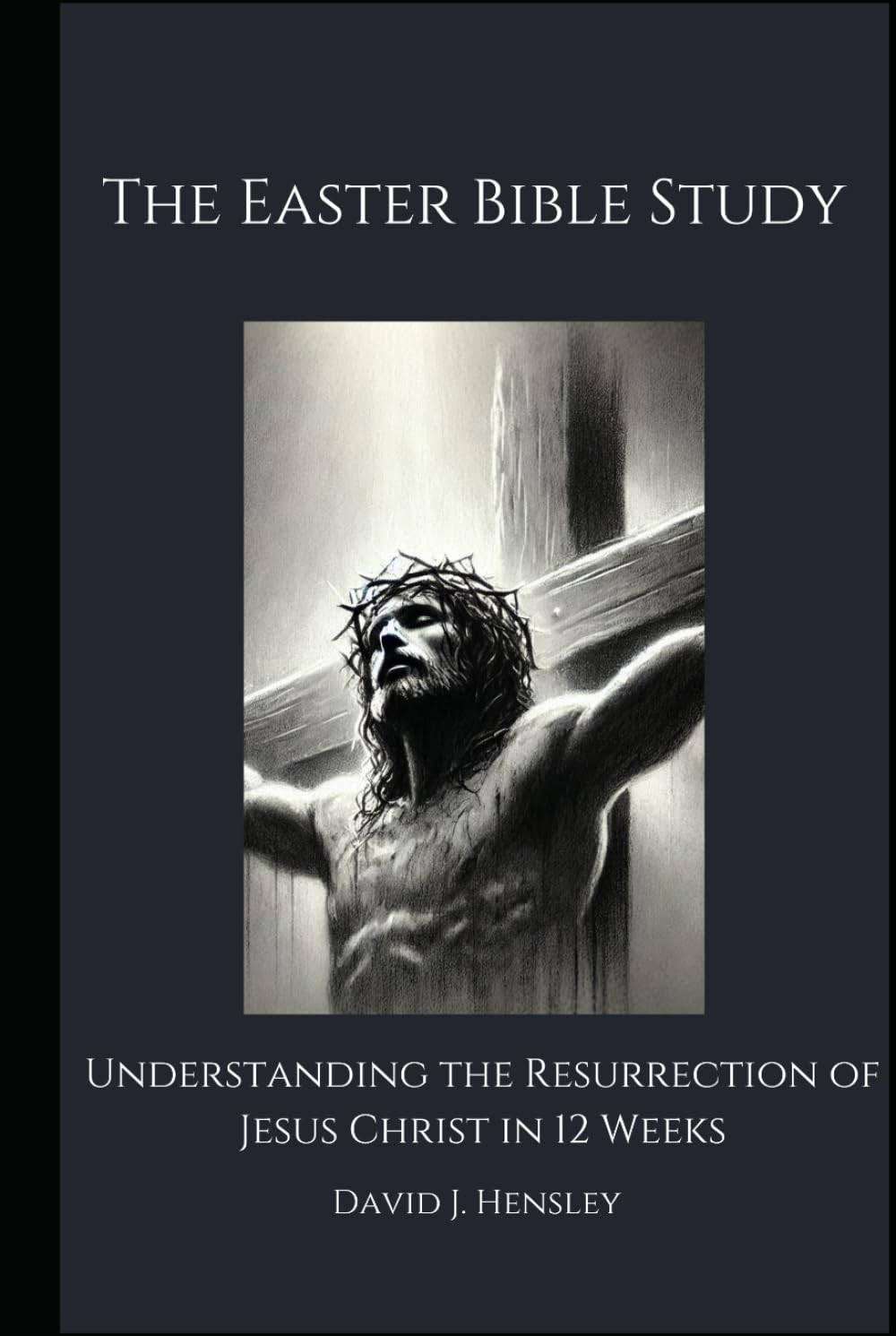 The Easter Bible Study: Understanding the Resurrection of Jesus Christ in 12 Weeks