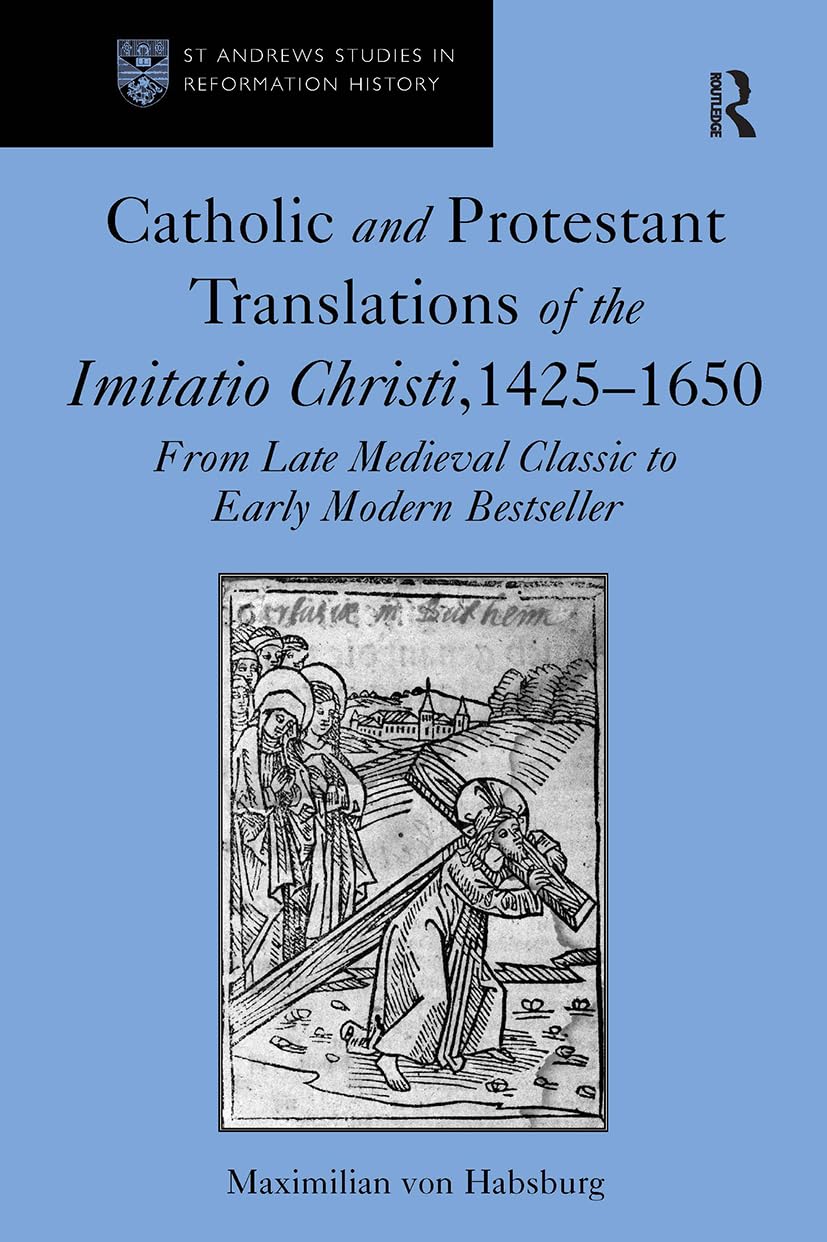 Catholic and Protestant Translations of the Imitatio Christi, 14251650: From Late Medieval Classic to Early Modern Bestseller (St. Andrews Studies in Reformation History)